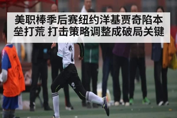 美职棒季后赛纽约洋基贾奇陷本垒打荒 打击策略调整成破局关键