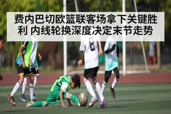 费内巴切欧篮联客场拿下关键胜利 内线轮换深度决定末节走势